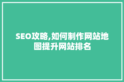 SEO攻略,如何制作网站地图提升网站排名