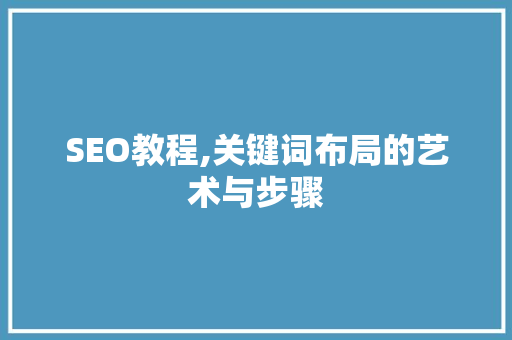 SEO教程,关键词布局的艺术与步骤
