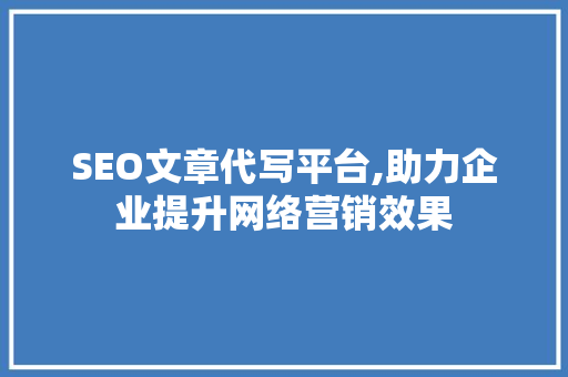 SEO文章代写平台,助力企业提升网络营销效果