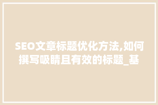 SEO文章标题优化方法,如何撰写吸睛且有效的标题_基于1500字详细介绍