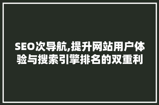 SEO次导航,提升网站用户体验与搜索引擎排名的双重利器