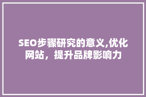 SEO步骤研究的意义,优化网站，提升品牌影响力  第1张