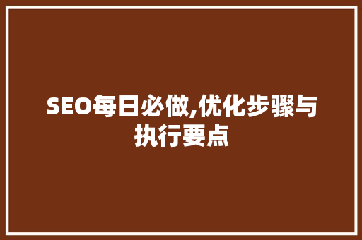 SEO每日必做,优化步骤与执行要点