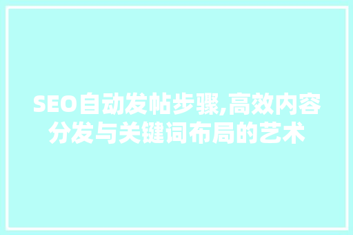 SEO自动发帖步骤,高效内容分发与关键词布局的艺术