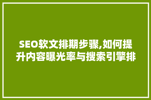 SEO软文排期步骤,如何提升内容曝光率与搜索引擎排名