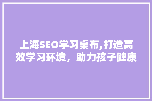 上海SEO学习桌布,打造高效学习环境，助力孩子健康成长