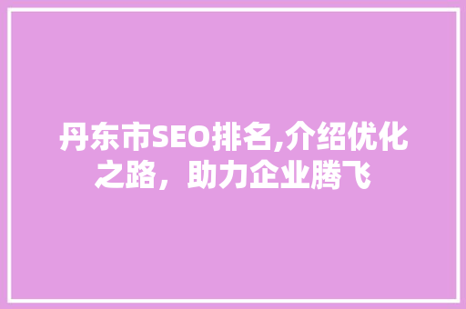 丹东市SEO排名,介绍优化之路，助力企业腾飞