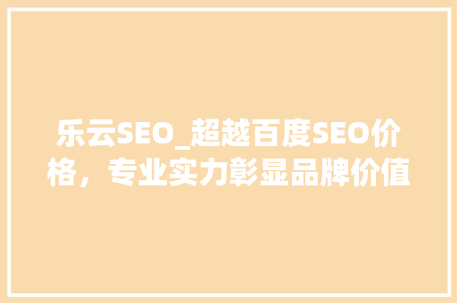 乐云SEO_超越百度SEO价格，专业实力彰显品牌价值