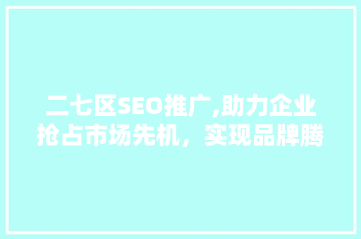 二七区SEO推广,助力企业抢占市场先机，实现品牌腾飞  第1张