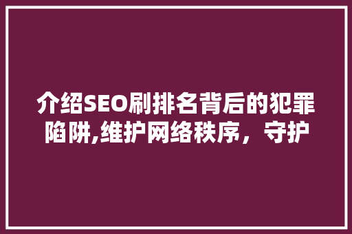介绍SEO刷排名背后的犯罪陷阱,维护网络秩序，守护诚信生态