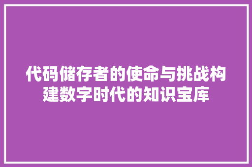 代码储存者的使命与挑战构建数字时代的知识宝库