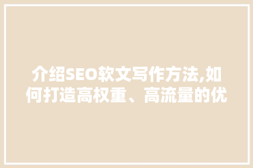 介绍SEO软文写作方法,如何打造高权重、高流量的优质内容