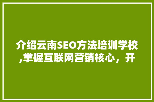 介绍云南SEO方法培训学校,掌握互联网营销核心，开启成功之路