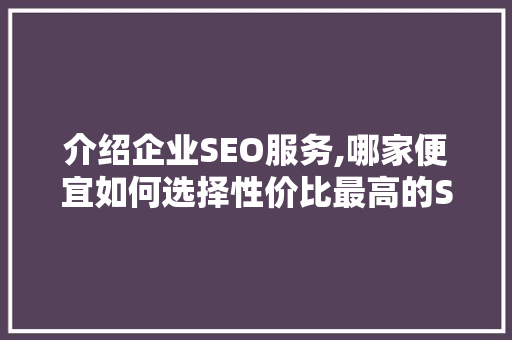 介绍企业SEO服务,哪家便宜如何选择性价比最高的SEO服务商