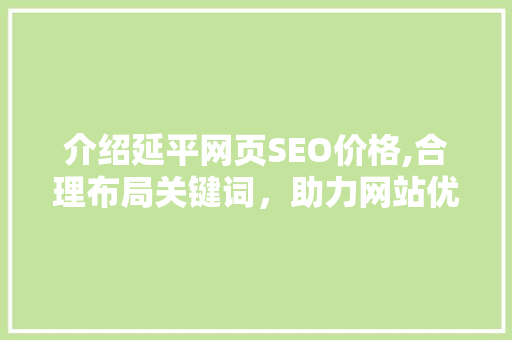 介绍延平网页SEO价格,合理布局关键词，助力网站优化