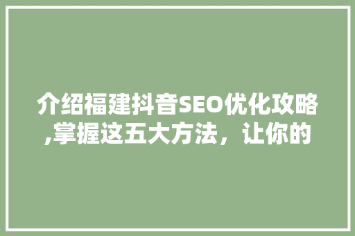 介绍福建抖音SEO优化攻略,掌握这五大方法，让你的视频火遍全网！
