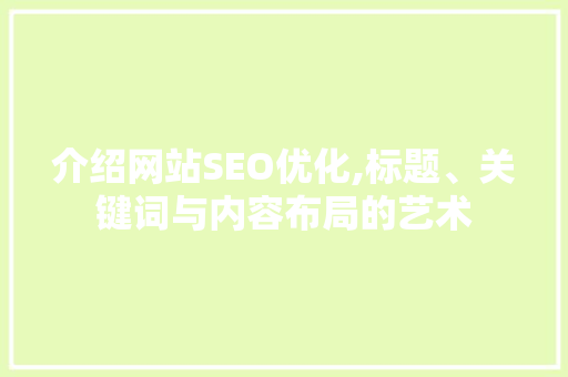 介绍网站SEO优化,标题、关键词与内容布局的艺术