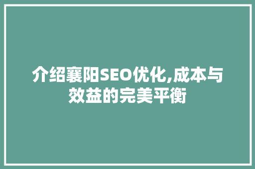 介绍襄阳SEO优化,成本与效益的完美平衡