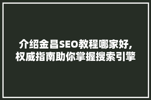 介绍金昌SEO教程哪家好,权威指南助你掌握搜索引擎优化之路