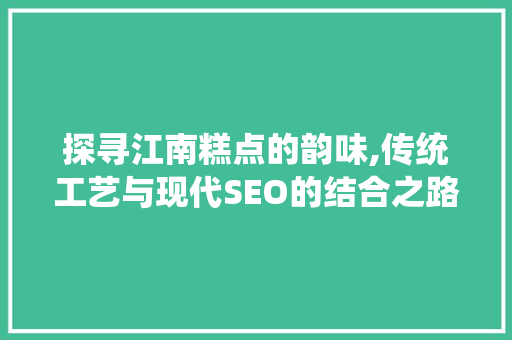 探寻江南糕点的韵味,传统工艺与现代SEO的结合之路