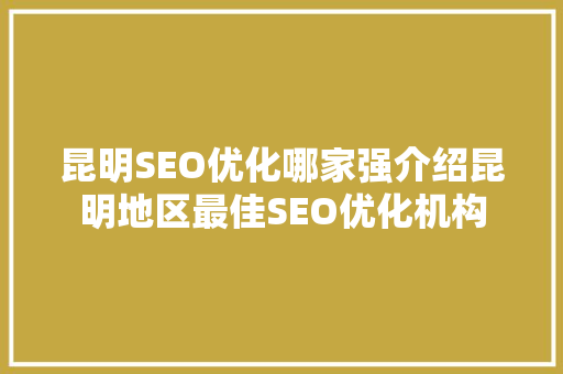 昆明SEO优化哪家强介绍昆明地区最佳SEO优化机构