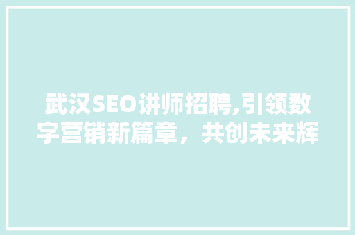 武汉SEO讲师招聘,引领数字营销新篇章，共创未来辉煌