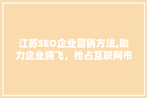 江苏SEO企业营销方法,助力企业腾飞，抢占互联网市场制高点