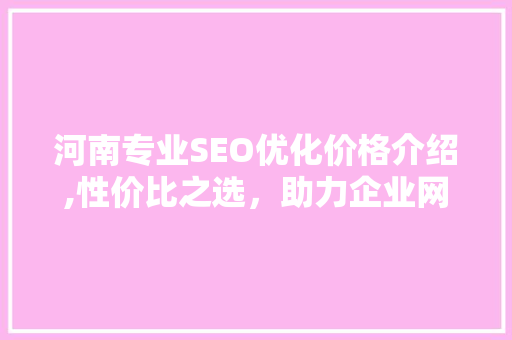 河南专业SEO优化价格介绍,性价比之选，助力企业网站排名提升