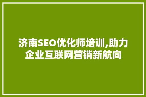 济南SEO优化师培训,助力企业互联网营销新航向