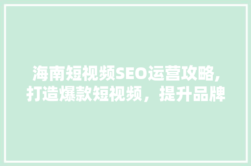 海南短视频SEO运营攻略,打造爆款短视频，提升品牌影响力