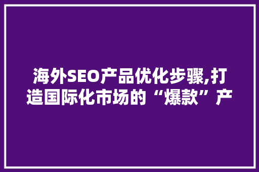 海外SEO产品优化步骤,打造国际化市场的“爆款”产品