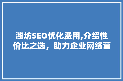 潍坊SEO优化费用,介绍性价比之选，助力企业网络营销腾飞  第1张