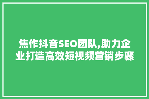 焦作抖音SEO团队,助力企业打造高效短视频营销步骤