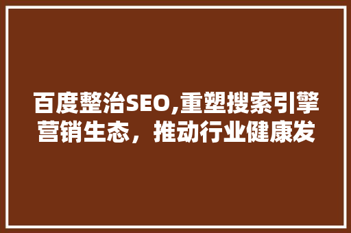 百度整治SEO,重塑搜索引擎营销生态，推动行业健康发展