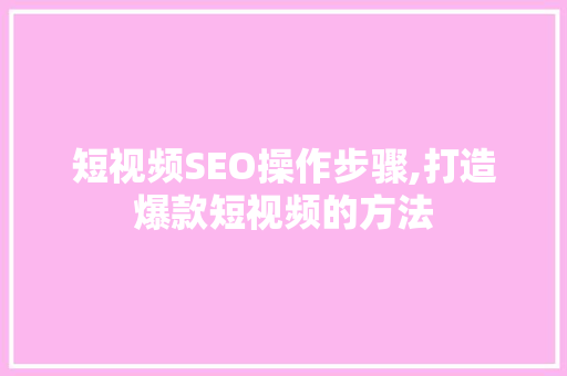 短视频SEO操作步骤,打造爆款短视频的方法