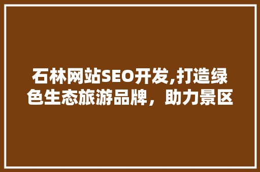 石林网站SEO开发,打造绿色生态旅游品牌，助力景区可持续发展  第1张