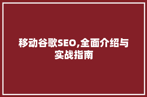 移动谷歌SEO,全面介绍与实战指南