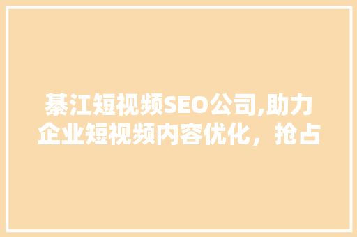 綦江短视频SEO公司,助力企业短视频内容优化，抢占市场先机