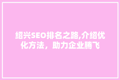 绍兴SEO排名之路,介绍优化方法，助力企业腾飞