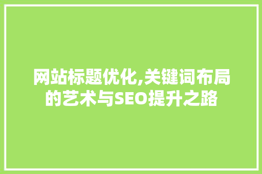 网站标题优化,关键词布局的艺术与SEO提升之路