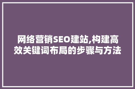 网络营销SEO建站,构建高效关键词布局的步骤与方法