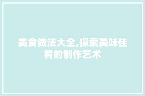 美食做法大全,探索美味佳肴的制作艺术