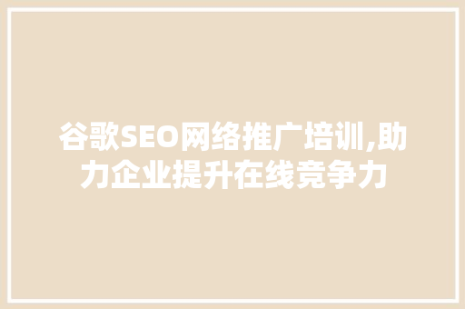谷歌SEO网络推广培训,助力企业提升在线竞争力