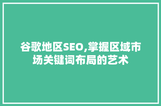 谷歌地区SEO,掌握区域市场关键词布局的艺术