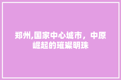 郑州,国家中心城市，中原崛起的璀璨明珠