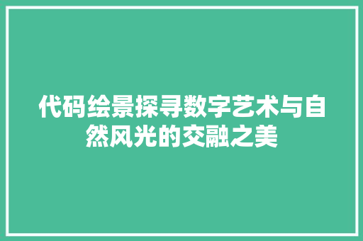 代码绘景探寻数字艺术与自然风光的交融之美