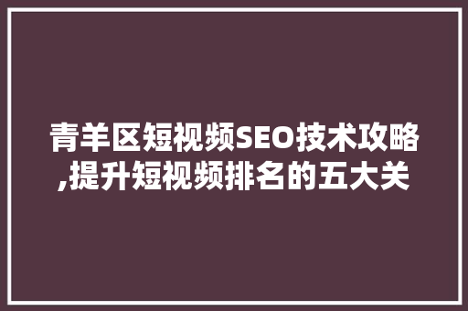 青羊区短视频SEO技术攻略,提升短视频排名的五大关键