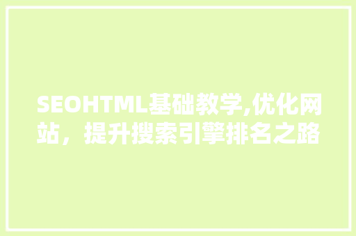 SEOHTML基础教学,优化网站，提升搜索引擎排名之路