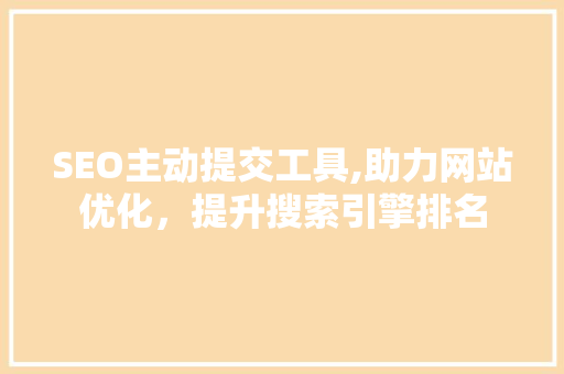 SEO主动提交工具,助力网站优化，提升搜索引擎排名