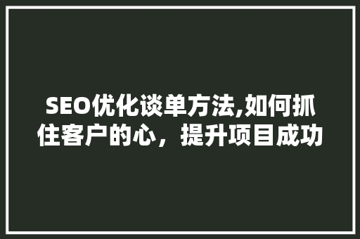 SEO优化谈单方法,如何抓住客户的心，提升项目成功率